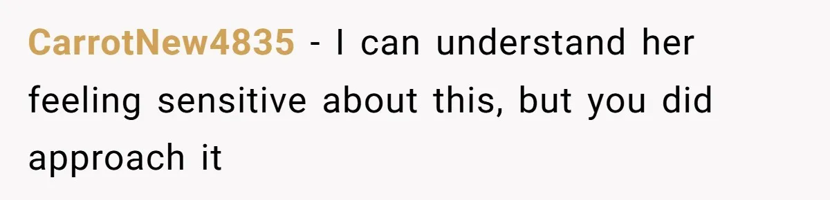 CarrotNew4835 − I can understand her feeling sensitive about this, but you did approach it