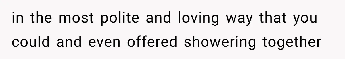 in the most polite and loving way that you could and even offered showering together