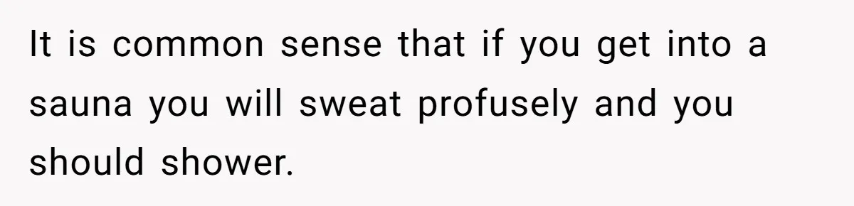 It is common sense that if you get into a sauna you will sweat profusely and you should shower.