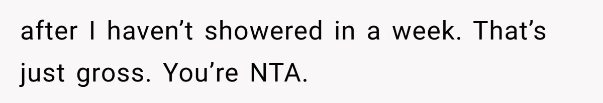 after I haven’t showered in a week. That’s just gross. You’re NTA.