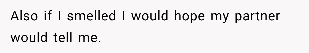 Also if I smelled I would hope my partner would tell me.
