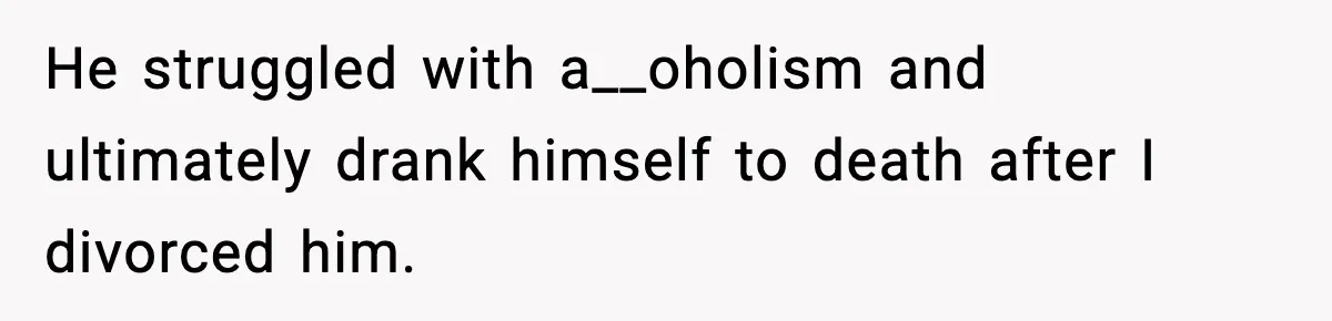 He struggled with a__oholism and ultimately drank himself to death after I divorced him.