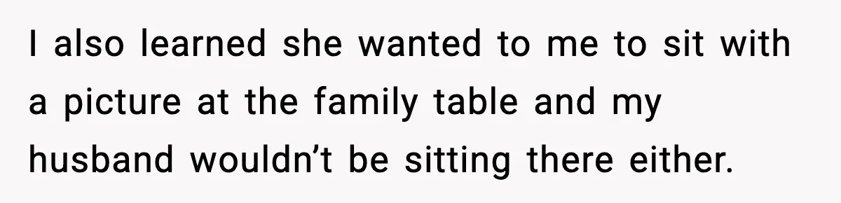 I also learned she wanted to me to sit with a picture at the family table and my husband wouldn’t be sitting there either.