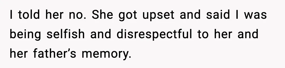 I told her no. She got upset and said I was being selfish and disrespectful to her and her father’s memory.