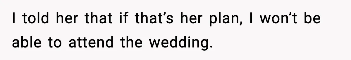 I told her that if that’s her plan, I won’t be able to attend the wedding.