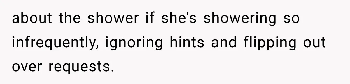 about the shower if she's showering so infrequently, ignoring hints and flipping out over requests.