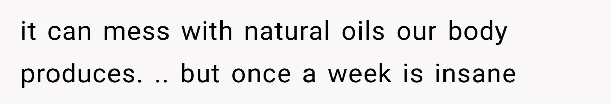 it can mess with natural oils our body produces. .. but once a week is insane