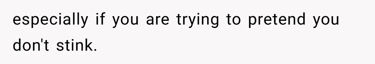 especially if you are trying to pretend you don't stink.