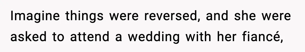 Imagine things were reversed, and she were asked to attend a wedding with her fiancé,
