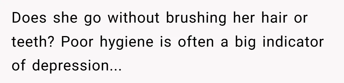 Does she go without brushing her hair or teeth? Poor hygiene is often a big indicator of depression...
