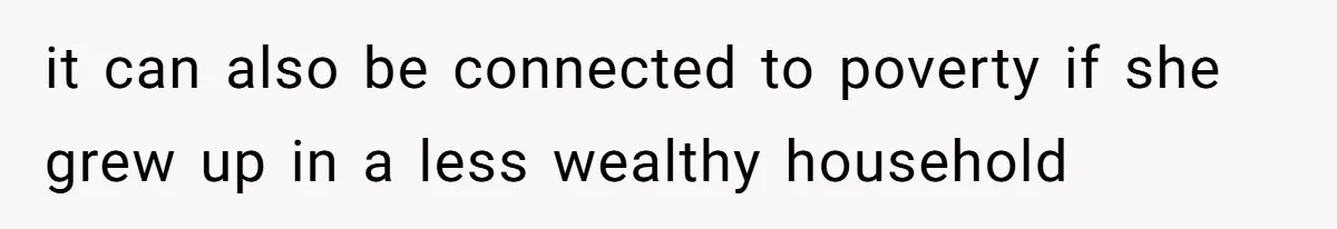 it can also be connected to poverty if she grew up in a less wealthy household