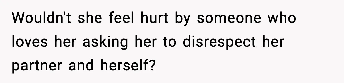 Wouldn't she feel hurt by someone who loves her asking her to disrespect her partner and herself?