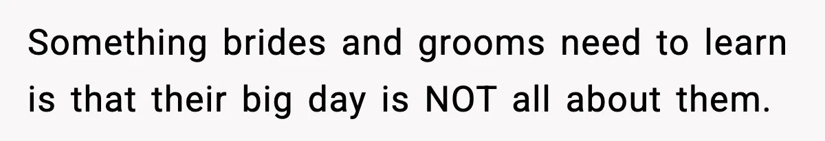 Something brides and grooms need to learn is that their big day is NOT all about them.