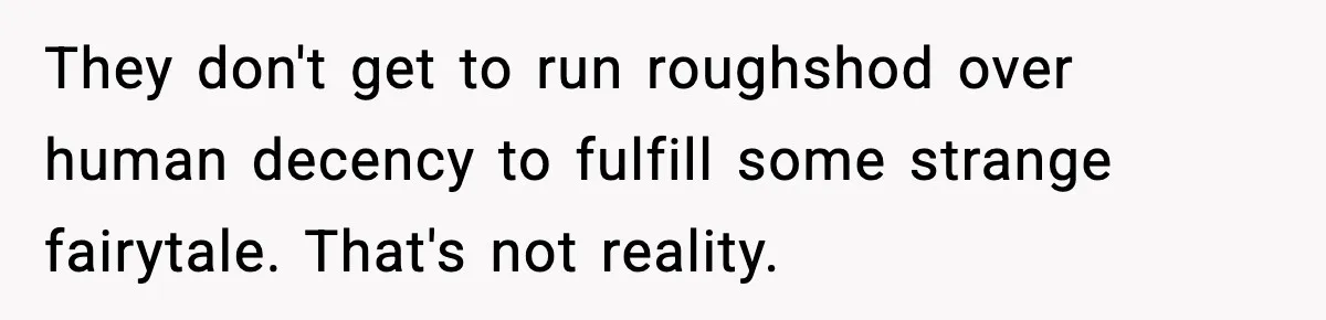 They don't get to run roughshod over human decency to fulfill some strange fairytale. That's not reality.