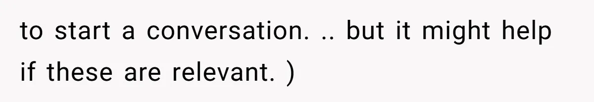 to start a conversation. .. but it might help if these are relevant. )