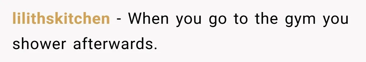 lilithskitchen − When you go to the gym you shower afterwards.
