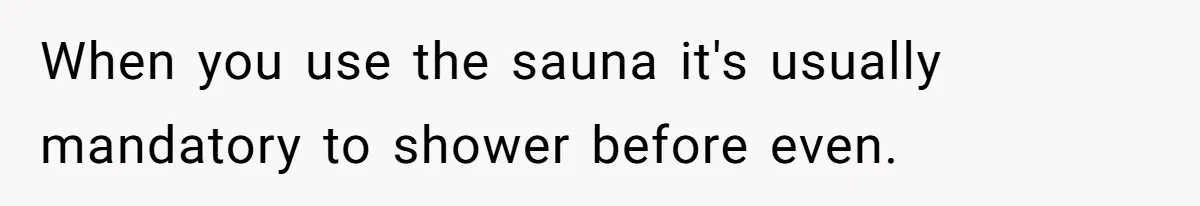 When you use the sauna it's usually mandatory to shower before even.