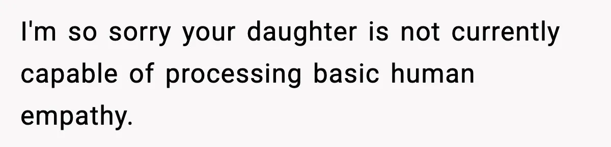 I'm so sorry your daughter is not currently capable of processing basic human empathy.