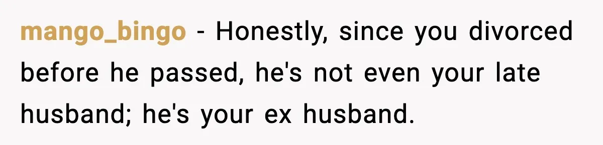 mango_bingo − Honestly, since you divorced before he passed, he's not even your late husband; he's your ex husband.