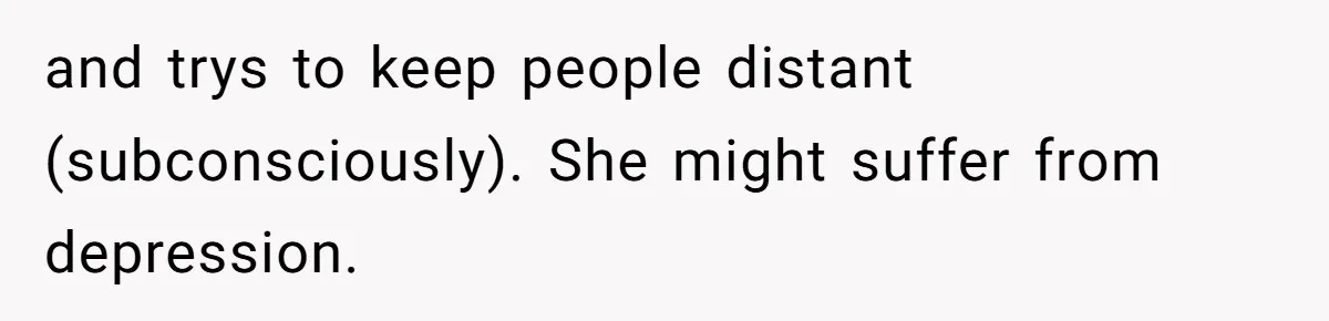 and trys to keep people distant (subconsciously). She might suffer from depression.