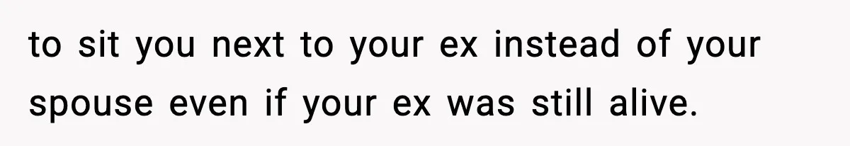 to sit you next to your ex instead of your spouse even if your ex was still alive.