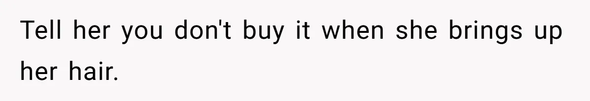 Tell her you don't buy it when she brings up her hair.