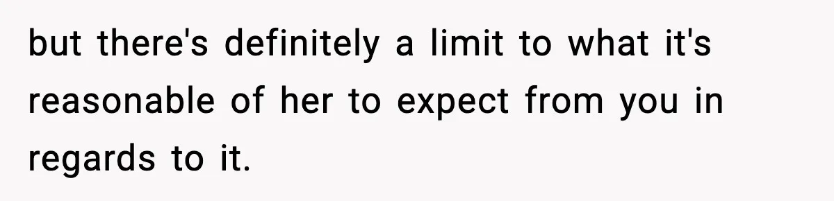 but there's definitely a limit to what it's reasonable of her to expect from you in regards to it.