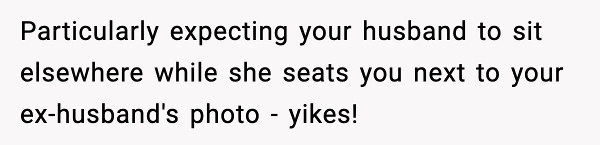 Particularly expecting your husband to sit elsewhere while she seats you next to your ex-husband's photo - yikes!