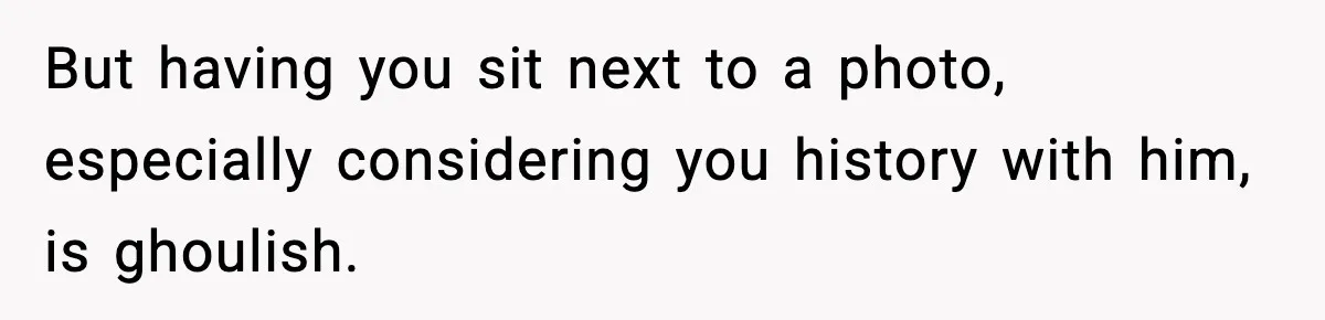 But having you sit next to a photo, especially considering you history with him, is ghoulish.
