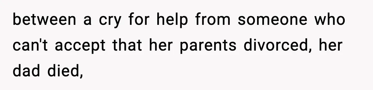 between a cry for help from someone who can't accept that her parents divorced, her dad died,