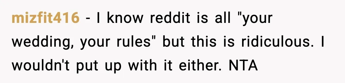 mizfit416 − I know reddit is all "your wedding, your rules" but this is ridiculous. I wouldn't put up with it either. NTA
