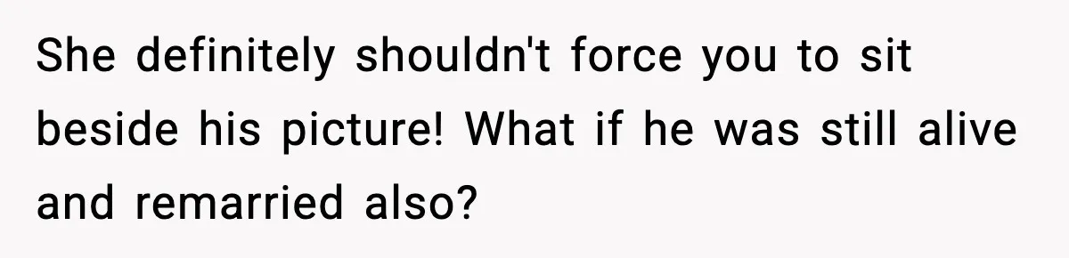 She definitely shouldn't force you to sit beside his picture! What if he was still alive and remarried also?