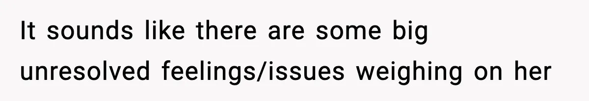 It sounds like there are some big unresolved feelings/issues weighing on her