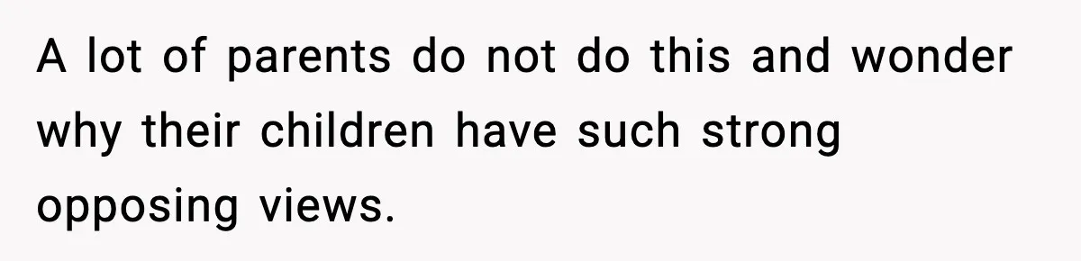 A lot of parents do not do this and wonder why their children have such strong opposing views.