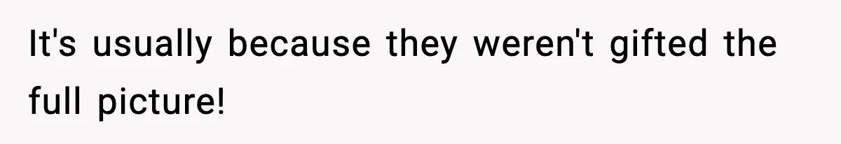 It's usually because they weren't gifted the full picture!