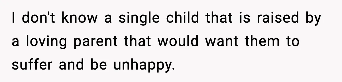 I don't know a single child that is raised by a loving parent that would want them to suffer and be unhappy.