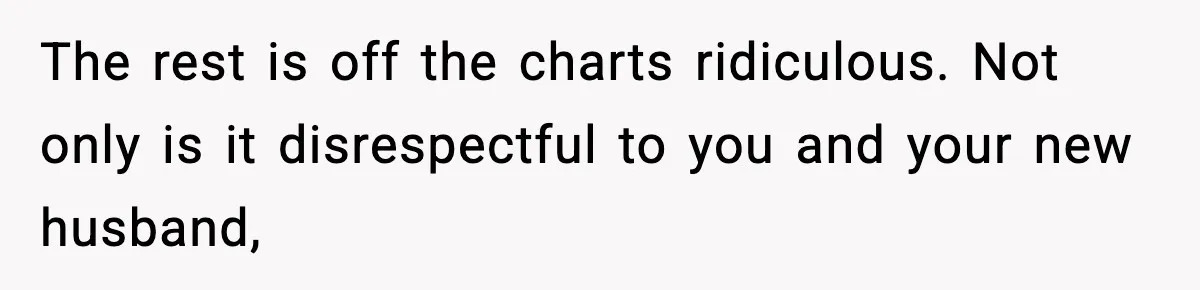 The rest is off the charts ridiculous. Not only is it disrespectful to you and your new husband,