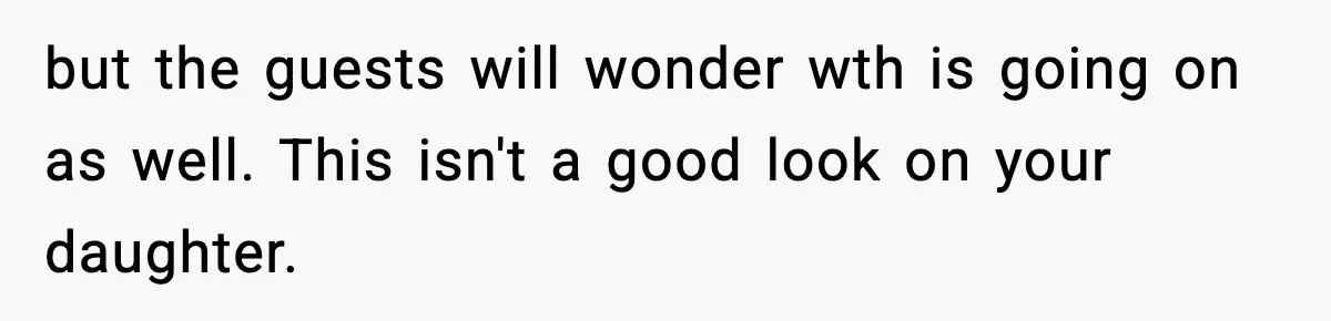 but the guests will wonder wth is going on as well. This isn't a good look on your daughter.
