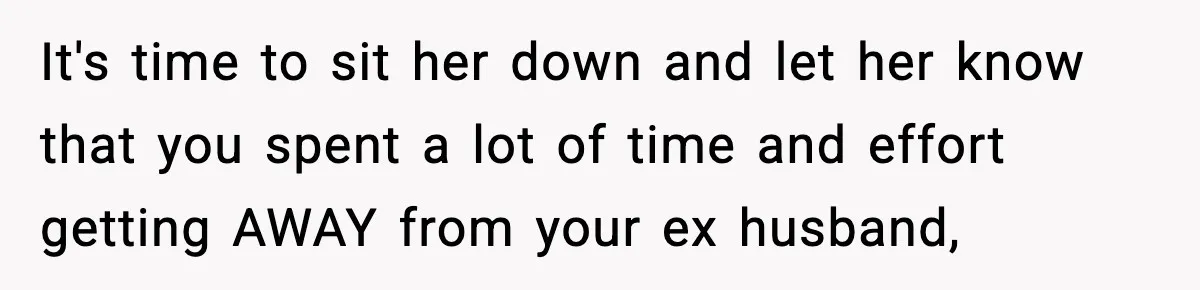 It's time to sit her down and let her know that you spent a lot of time and effort getting AWAY from your ex husband,