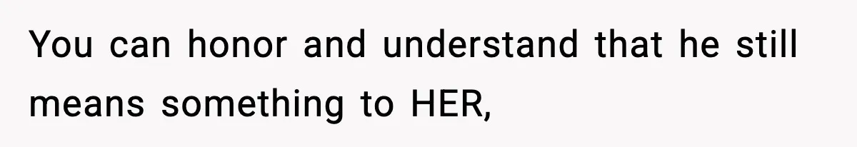 You can honor and understand that he still means something to HER,
