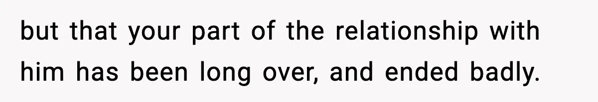 but that your part of the relationship with him has been long over, and ended badly.