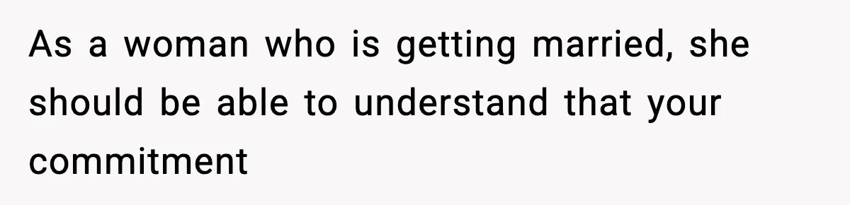 As a woman who is getting married, she should be able to understand that your commitment