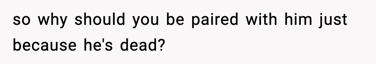so why should you be paired with him just because he's dead?