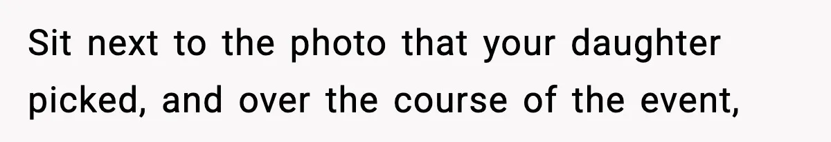 Sit next to the photo that your daughter picked, and over the course of the event,