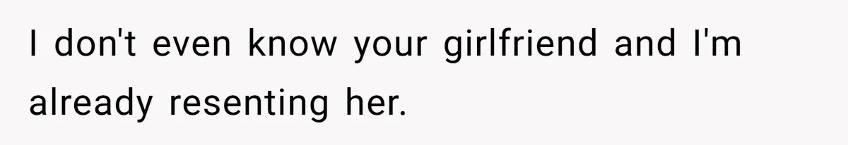I don't even know your girlfriend and I'm already resenting her.