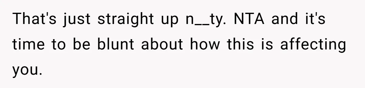 That's just straight up n__ty. NTA and it's time to be blunt about how this is affecting you.