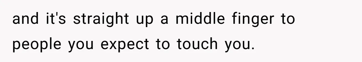 and it's straight up a middle finger to people you expect to touch you.