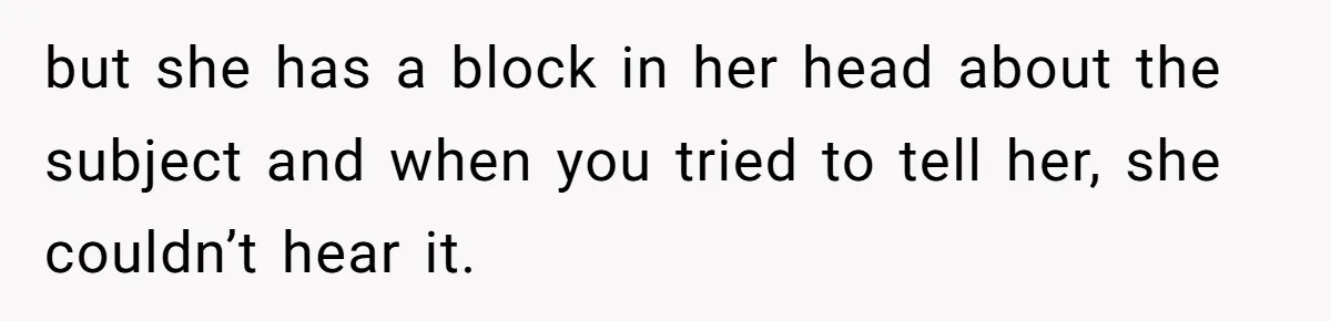 but she has a block in her head about the subject and when you tried to tell her, she couldn’t hear it.