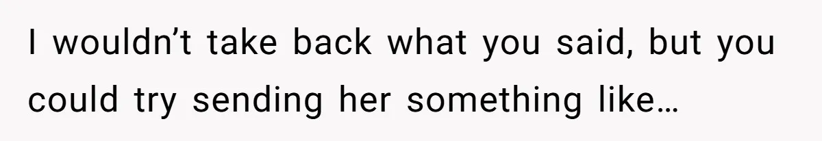 I wouldn’t take back what you said, but you could try sending her something like…