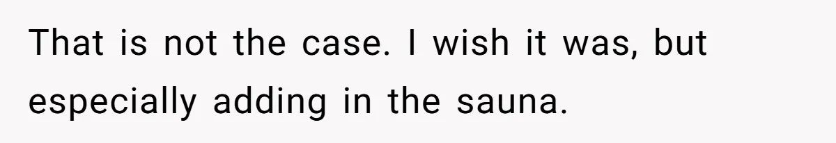 That is not the case. I wish it was, but especially adding in the sauna.